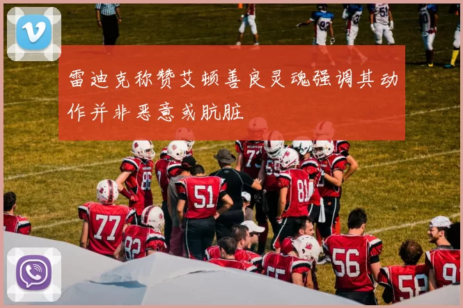 雷迪克称赞艾顿善良灵魂强调其动作并非恶意或肮脏