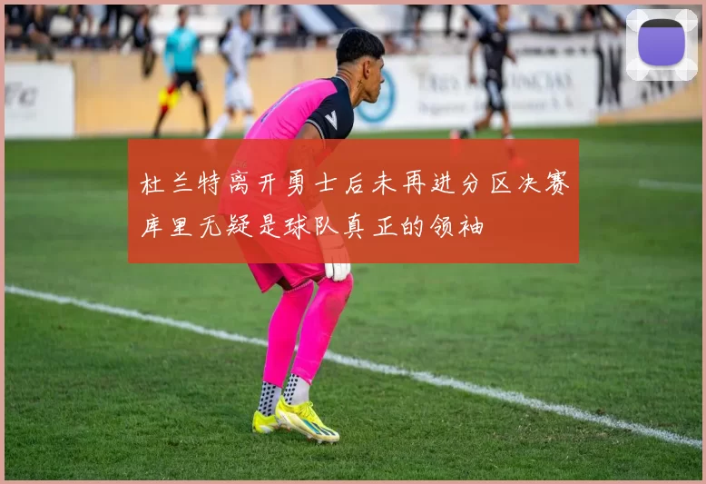 杜兰特离开勇士后未再进分区决赛库里无疑是球队真正的领袖