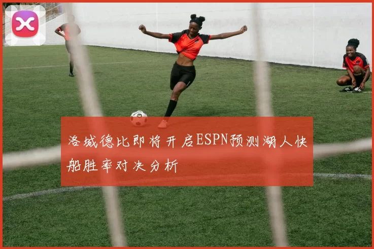 洛城德比即将开启ESPN预测湖人快船胜率对决分析