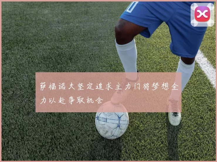 萨福诺夫坚定追求主力门将梦想全力以赴争取机会