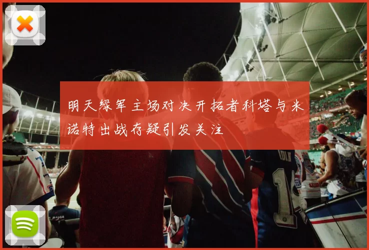 明天绿军主场对决开拓者科塔与米诺特出战存疑引发关注