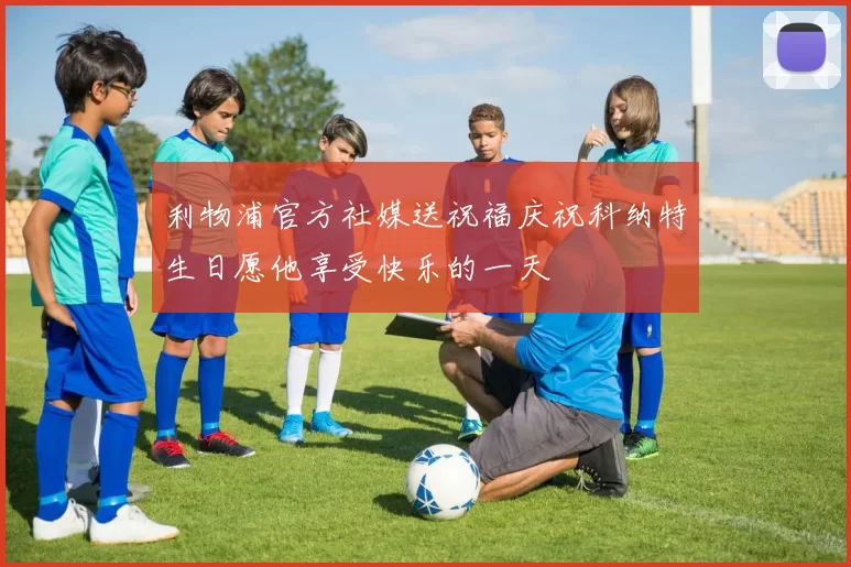 利物浦官方社媒送祝福庆祝科纳特生日愿他享受快乐的一天