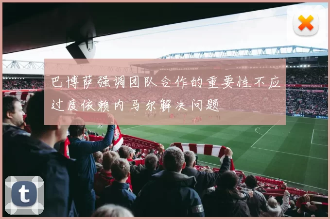 巴博萨强调团队合作的重要性不应过度依赖内马尔解决问题