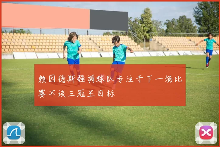 赖因德斯强调球队专注于下一场比赛不谈三冠王目标