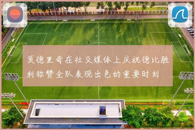 莫德里奇在社交媒体上庆祝德比胜利称赞全队表现出色的重要时刻