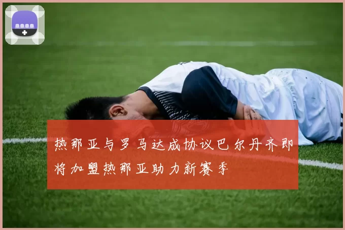 热那亚与罗马达成协议巴尔丹齐即将加盟热那亚助力新赛季