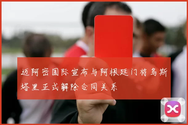迈阿密国际宣布与阿根廷门将乌斯塔里正式解除合同关系