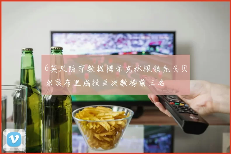 6英尺防守数据揭示克林根领先戈贝尔莫布里成投丢次数榜前三名