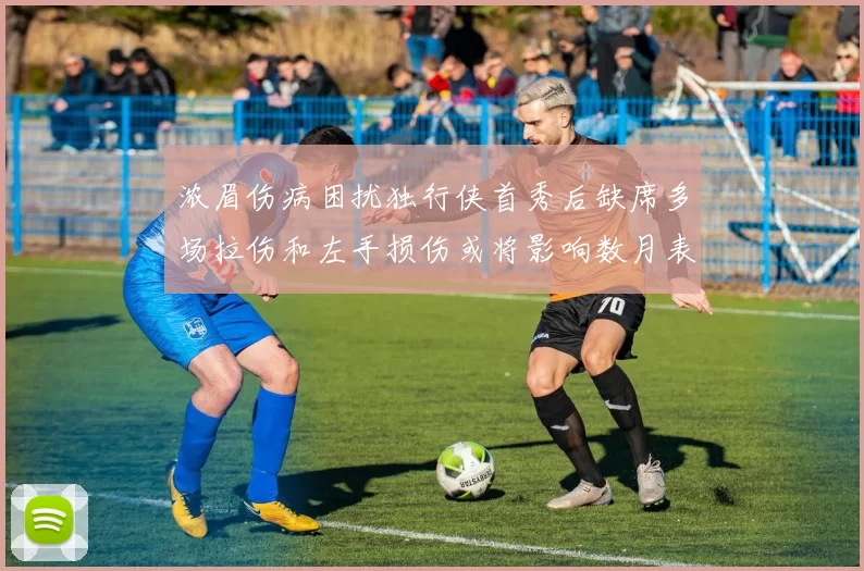 浓眉伤病困扰独行侠首秀后缺席多场拉伤和左手损伤或将影响数月表现