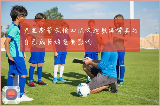 克里斯蒂深情回忆汉迪教诲赞其对自己成长的重要影响