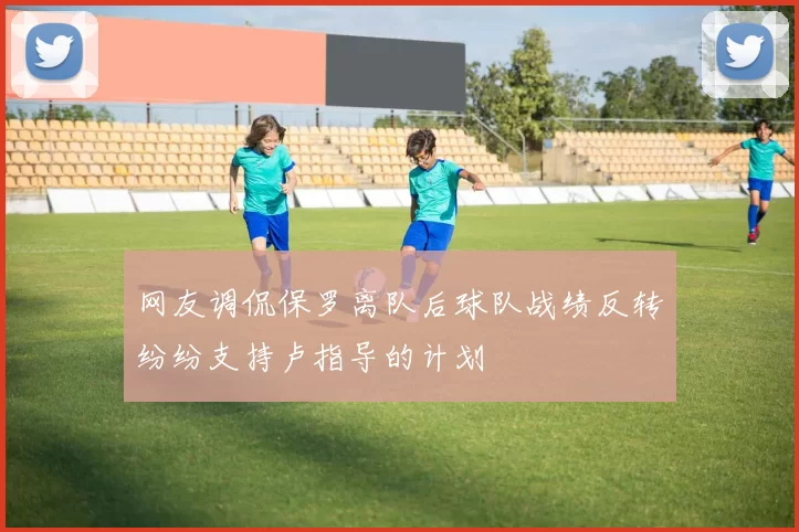 网友调侃保罗离队后球队战绩反转纷纷支持卢指导的计划