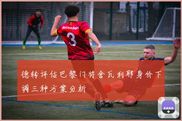 德转评估巴黎门将舍瓦利耶身价下调三种方案分析