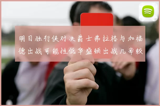 明日独行侠对决爵士弗拉格与加福德出战可能性低华盛顿出战几率较高