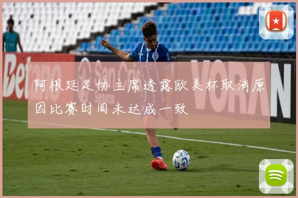 阿根廷足协主席透露欧美杯取消原因比赛时间未达成一致