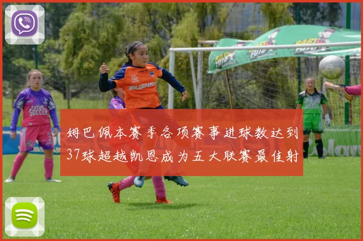 姆巴佩本赛季各项赛事进球数达到37球超越凯恩成为五大联赛最佳射手